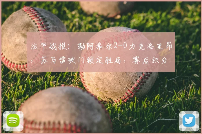 法甲战报:勒阿弗尔2-0力克洛里昂,苏马雷破门锁定胜局,赛后积分榜与保级形势分析