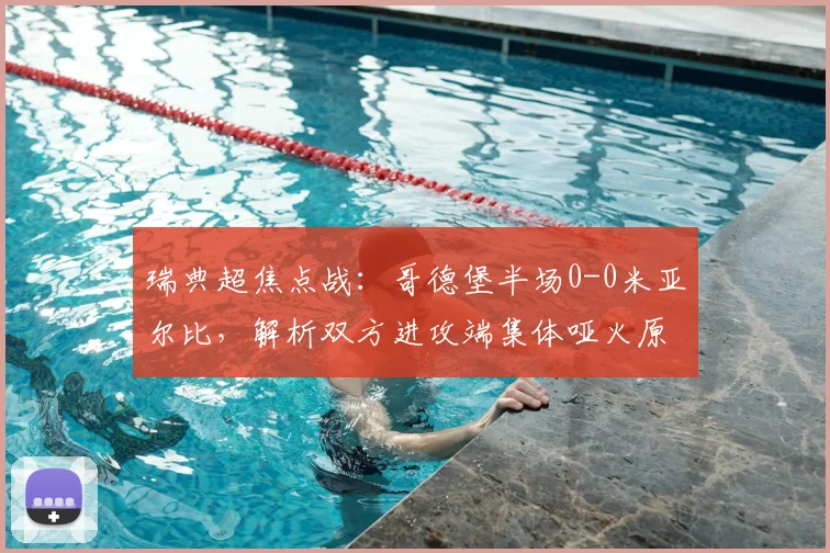 瑞典超焦点战:哥德堡半场0-0米亚尔比,解析双方进攻端集体哑火原因与战术调整