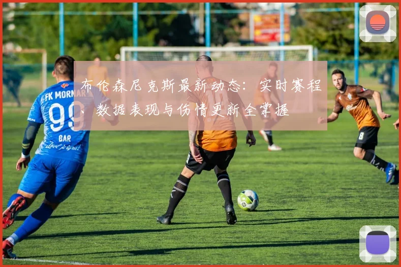 布伦森尼克斯最新动态：实时赛程、数据表现与伤情更新全掌握
