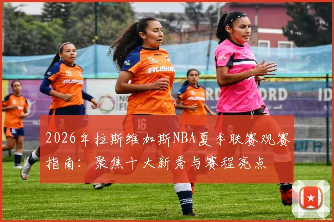 2026年拉斯维加斯NBA夏季联赛观赛指南:聚焦十大新秀与赛程亮点