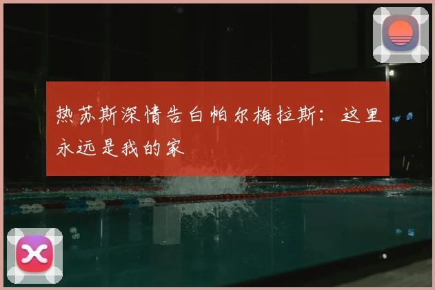 热苏斯深情告白帕尔梅拉斯:这里永远是我的家