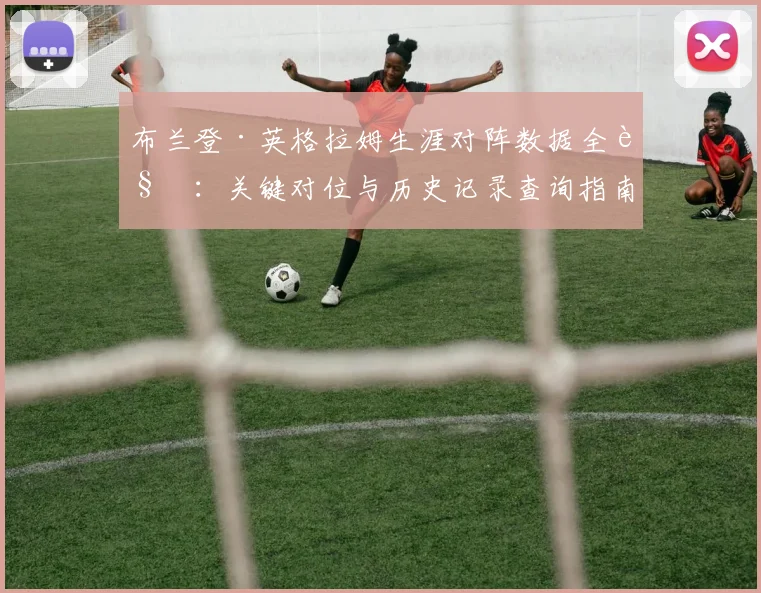 布兰登·英格拉姆生涯对阵数据全览:关键对位与历史记录查询指南