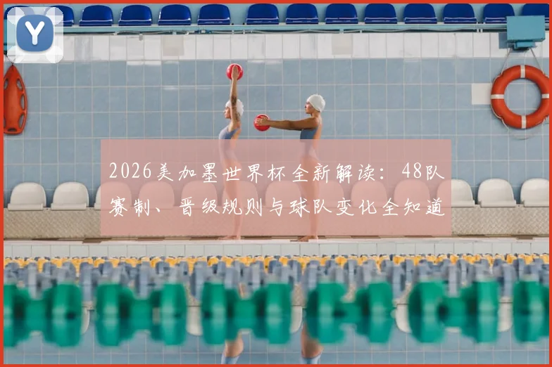 2026美加墨世界杯全新解读:48队赛制、晋级规则与球队变化全知道