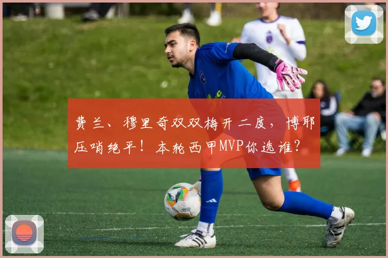 费兰、穆里奇双双梅开二度，博耶压哨绝平！本轮西甲MVP你选谁？