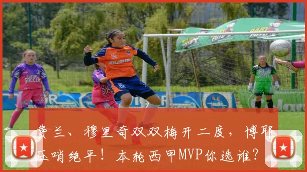 费兰、穆里奇双双梅开二度,博耶压哨绝平!本轮西甲MVP你选谁?