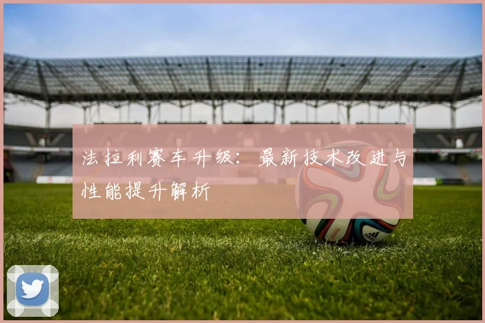 法拉利赛车升级:最新技术改进与性能提升解析