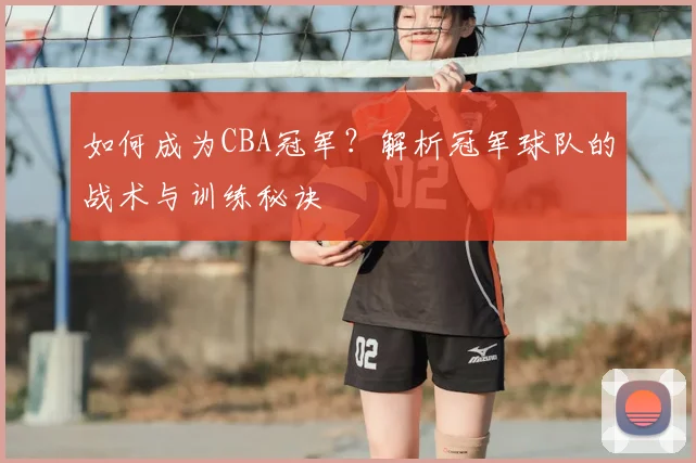 如何成为CBA冠军?解析冠军球队的战术与训练秘诀