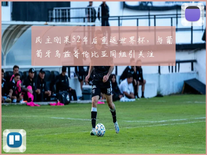 民主刚果52年后重返世界杯,与葡萄牙乌兹哥伦比亚同组引关注