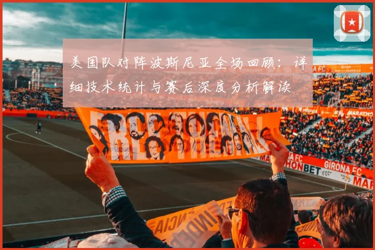 美国队对阵波斯尼亚全场回顾：详细技术统计与赛后深度分析解读