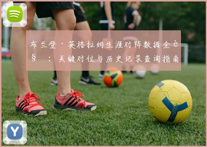 布兰登·英格拉姆生涯对阵数据全览:关键对位与历史记录查询指南