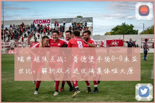 瑞典超焦点战:哥德堡半场0-0米亚尔比,解析双方进攻端集体哑火原因与战术调整