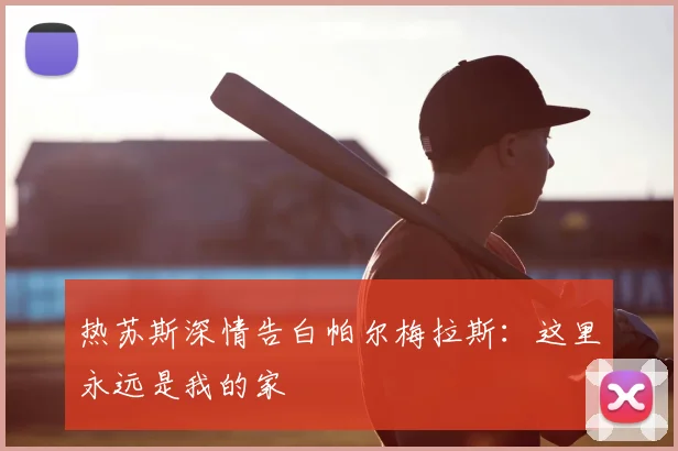 热苏斯深情告白帕尔梅拉斯：这里永远是我的家